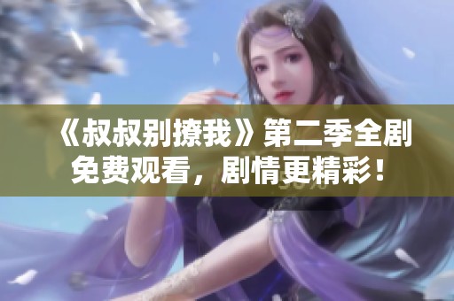 《叔叔别撩我》第二季全剧免费观看，剧情更精彩！