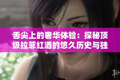 舌尖上的奢华体验：探秘顶级拉菲红酒的悠久历史与独特风味