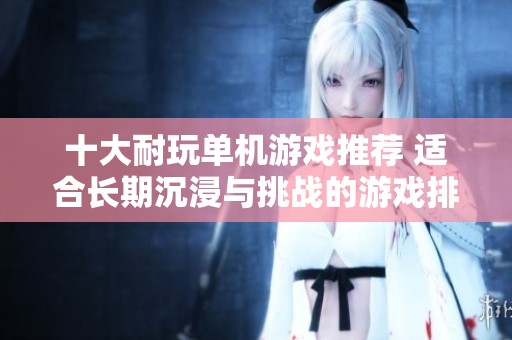 十大耐玩单机游戏推荐 适合长期沉浸与挑战的游戏排行榜分享