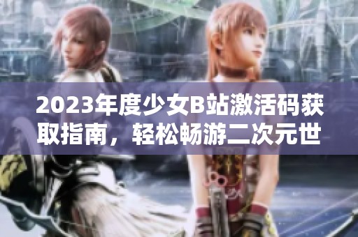 2023年度少女B站激活码获取指南，轻松畅游二次元世界