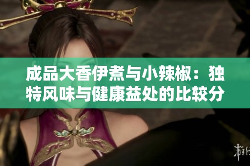 成品大香伊煮与小辣椒：独特风味与健康益处的比较分析