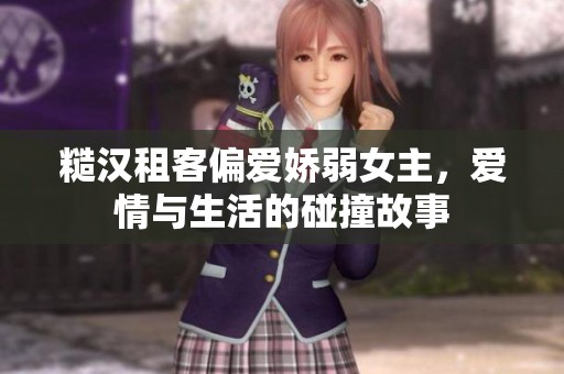糙汉租客偏爱娇弱女主，爱情与生活的碰撞故事