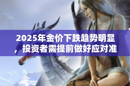2025年金价下跌趋势明显，投资者需提前做好应对准备