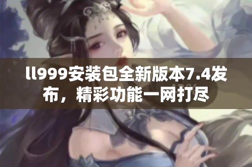 ll999安装包全新版本7.4发布，精彩功能一网打尽
