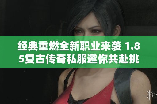 经典重燃全新职业来袭 1.85复古传奇私服邀你共赴挑战之旅
