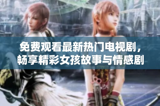 免费观看最新热门电视剧，畅享精彩女孩故事与情感剧集