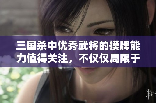 三国杀中优秀武将的摸牌能力值得关注，不仅仅局限于史诗级别的角色