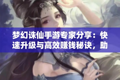 梦幻诛仙手游专家分享：快速升级与高效赚钱秘诀，助你轻松实现财富自由