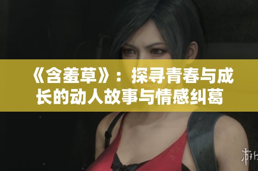《含羞草》：探寻青春与成长的动人故事与情感纠葛
