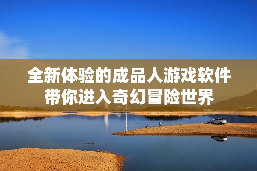 全新体验的成品人游戏软件带你进入奇幻冒险世界