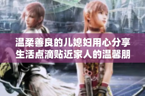温柔善良的儿媳妇用心分享生活点滴贴近家人的温馨朋友圈记录
