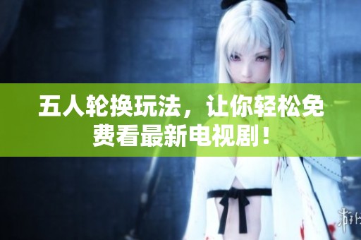 五人轮换玩法，让你轻松免费看最新电视剧！