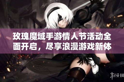 玫瑰魔域手游情人节活动全面开启，尽享浪漫游戏新体验先行体验与心爱之人共同参与