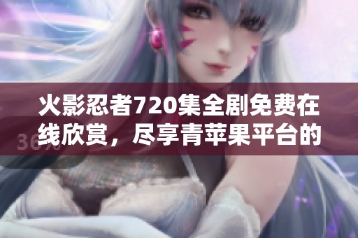 火影忍者720集全剧免费在线欣赏，尽享青苹果平台的精彩动漫体验