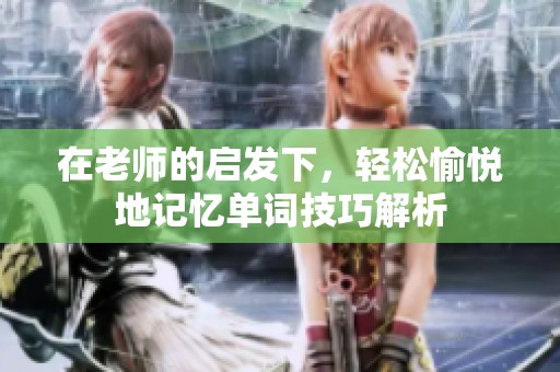 在老师的启发下，轻松愉悦地记忆单词技巧解析