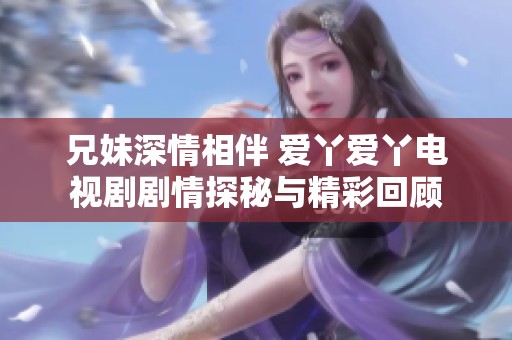 兄妹深情相伴 爱丫爱丫电视剧剧情探秘与精彩回顾
