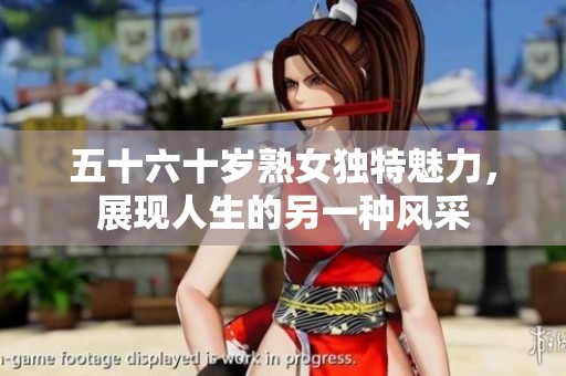 五十六十岁熟女独特魅力，展现人生的另一种风采