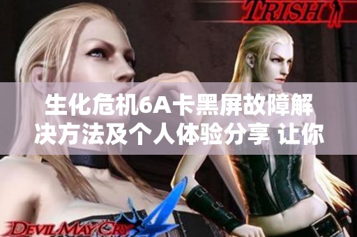 生化危机6A卡黑屏故障解决方法及个人体验分享 让你轻松畅玩游戏