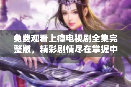 免费观看上瘾电视剧全集完整版，精彩剧情尽在掌握中