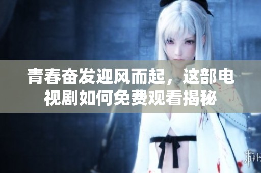 青春奋发迎风而起，这部电视剧如何免费观看揭秘