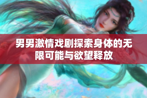 男男激情戏剧探索身体的无限可能与欲望释放