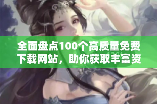 全面盘点100个高质量免费下载网站，助你获取丰富资源