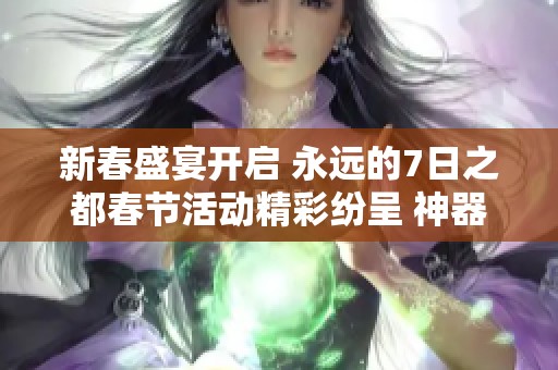 新春盛宴开启 永远的7日之都春节活动精彩纷呈 神器使时装助力节日氛围渲染