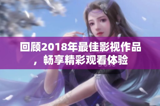 回顾2018年最佳影视作品，畅享精彩观看体验