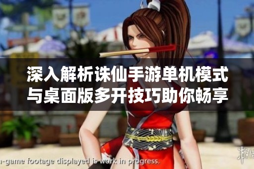 深入解析诛仙手游单机模式与桌面版多开技巧助你畅享独立游戏的无限乐趣