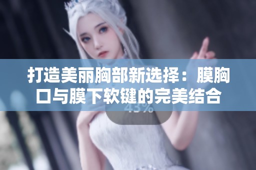 打造美丽胸部新选择：膜胸口与膜下软键的完美结合