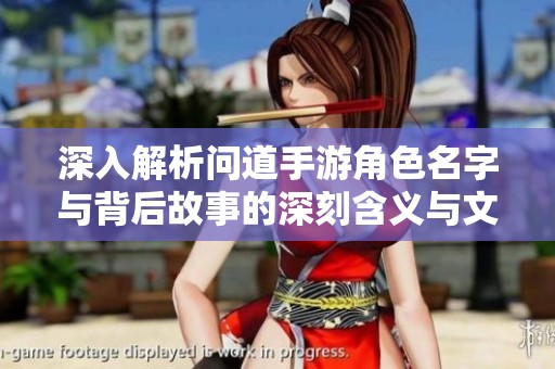 深入解析问道手游角色名字与背后故事的深刻含义与文化内涵
