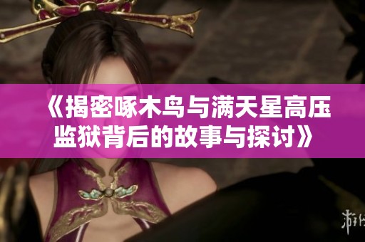 《揭密啄木鸟与满天星高压监狱背后的故事与探讨》