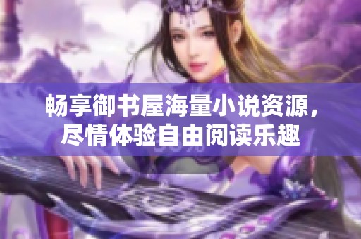 畅享御书屋海量小说资源，尽情体验自由阅读乐趣