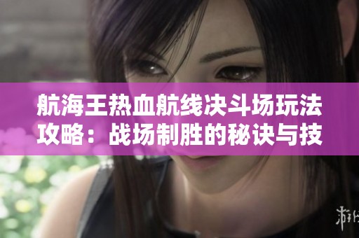 航海王热血航线决斗场玩法攻略：战场制胜的秘诀与技巧大全分享