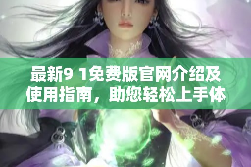 最新9 1免费版官网介绍及使用指南，助您轻松上手体验