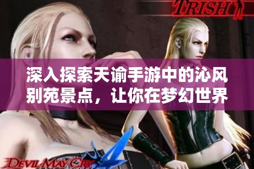 深入探索天谕手游中的沁风别苑景点，让你在梦幻世界中尽情畅游与冒险的奇妙之旅