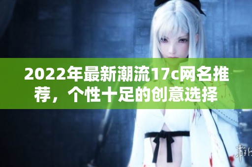 2022年最新潮流17c网名推荐，个性十足的创意选择