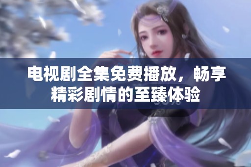 电视剧全集免费播放，畅享精彩剧情的至臻体验