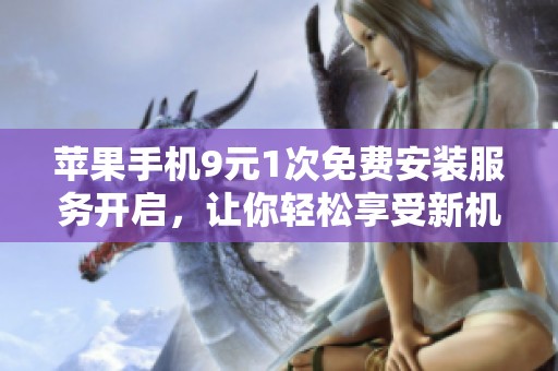 苹果手机9元1次免费安装服务开启，让你轻松享受新机体验