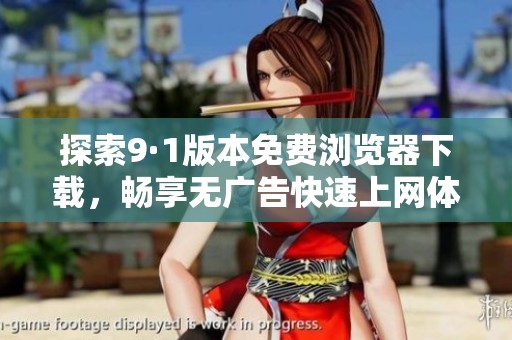 探索9·1版本免费浏览器下载，畅享无广告快速上网体验