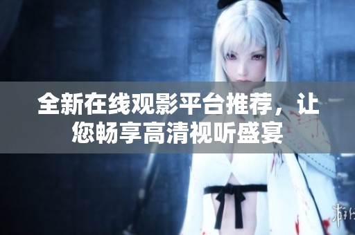 全新在线观影平台推荐，让您畅享高清视听盛宴