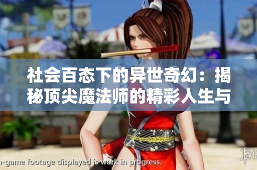 社会百态下的异世奇幻：揭秘顶尖魔法师的精彩人生与冒险故事
