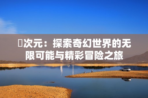 囧次元：探索奇幻世界的无限可能与精彩冒险之旅