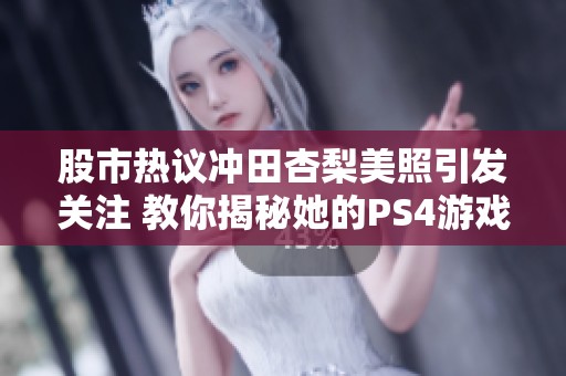 股市热议冲田杏梨美照引发关注 教你揭秘她的PS4游戏日常生活揭秘