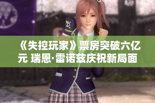 《失控玩家》票房突破六亿元 瑞恩·雷诺兹庆祝新局面展现精彩表现