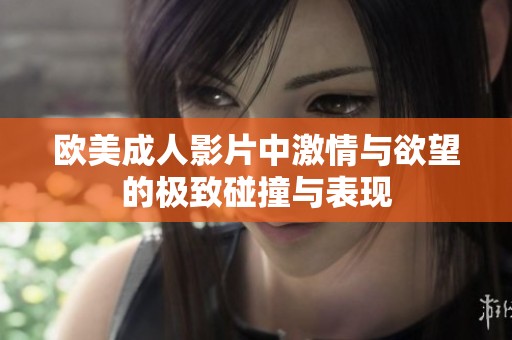 欧美成人影片中激情与欲望的极致碰撞与表现