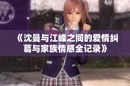 《沈曼与江峰之间的爱情纠葛与家族情感全记录》