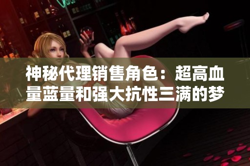 神秘代理销售角色：超高血量蓝量和强大抗性三满的梦幻战斗配置