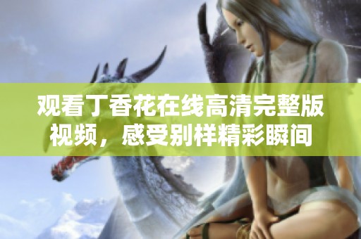 观看丁香花在线高清完整版视频，感受别样精彩瞬间