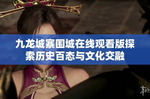 九龙城寨围城在线观看版探索历史百态与文化交融
